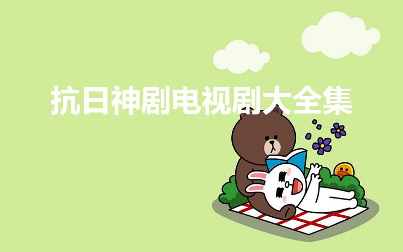 抗日神剧电视剧大全集（抗日神剧电视剧大全集 前十名）