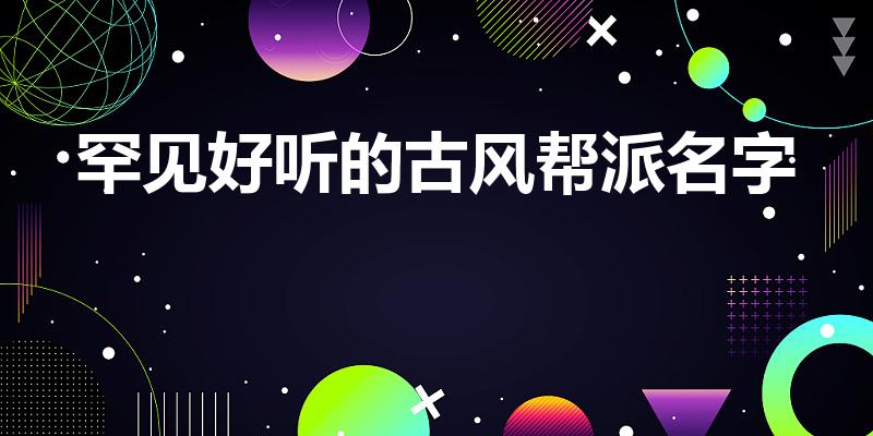 罕见好听的古风帮派名字（帮会名字古风又好听）