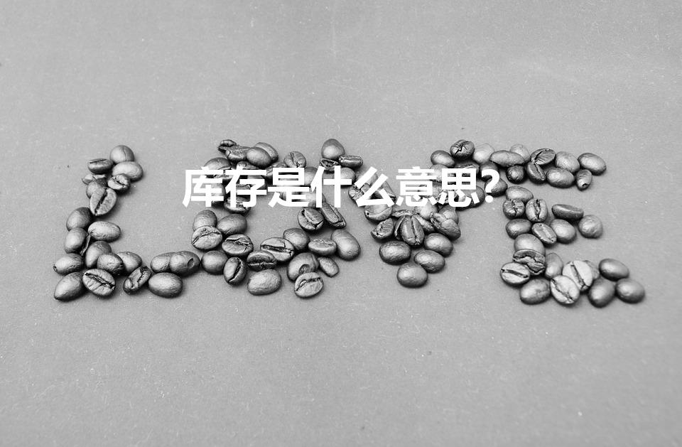 库存是什么意思?（什么 是 库存定义和意义）