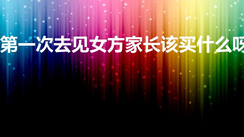 第一次去见女方家长该买什么呀