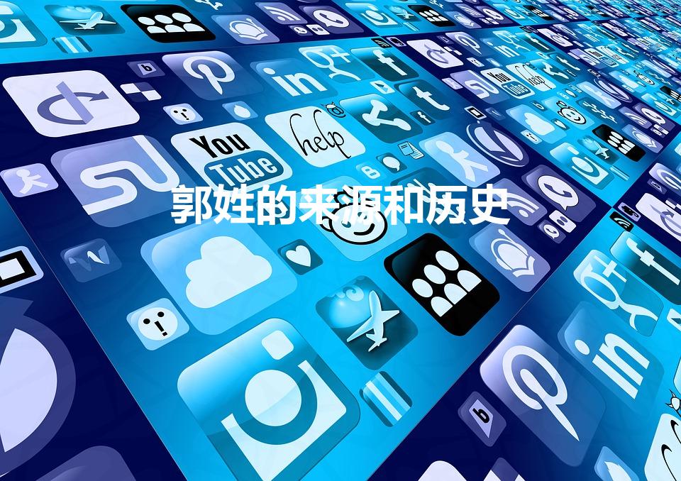 郭姓的来源和历史（郭姓氏起源和来历是什么呢）
