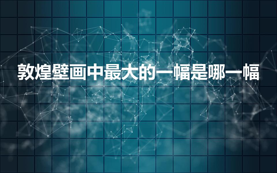 敦煌壁画中最大的一幅是哪一幅（敦煌壁画中最大的一副是）