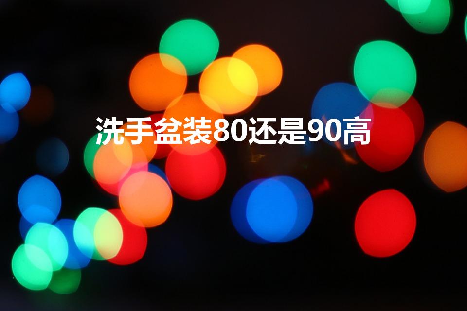 洗手盆装80还是90高（洗手盆高度标准尺寸）