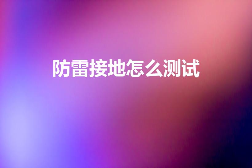 防雷接地怎么测试（防雷接地电阻怎么测）