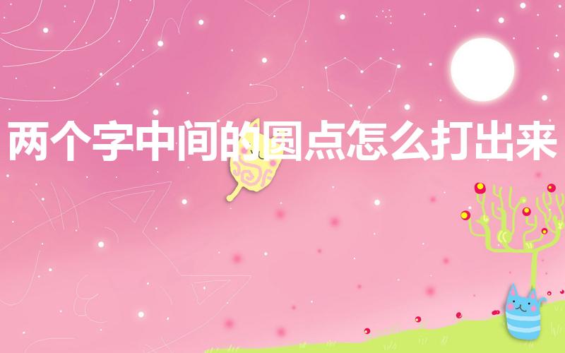 两个字中间的圆点怎么打出来（如何打出两个字中间的圆点）