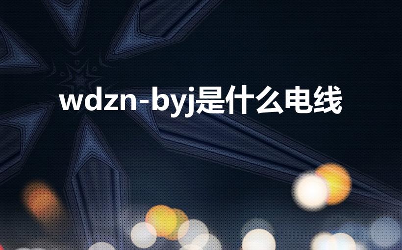 wdzn-byj是什么电线（WDZN-BYJ是电缆吗）