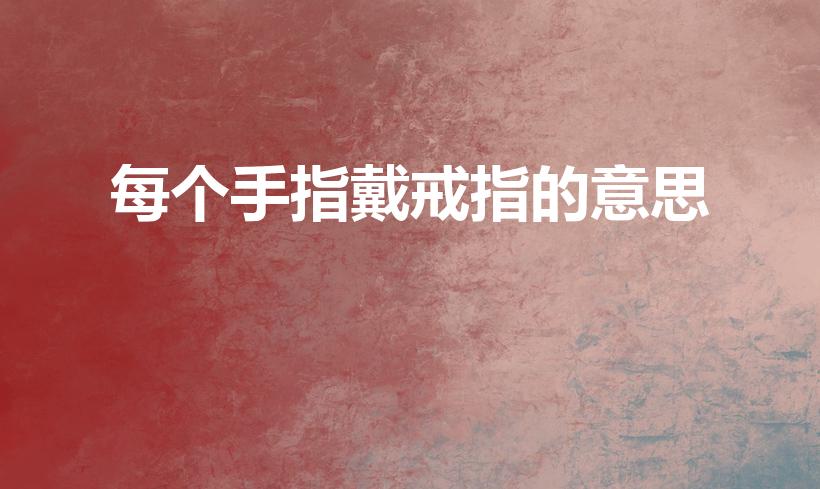 每个手指戴戒指的意思（每个手指带戒指分别代表什么意义）