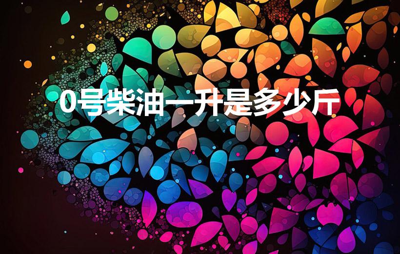 0号柴油一升是多少斤（1升0号柴油等于多少斤）