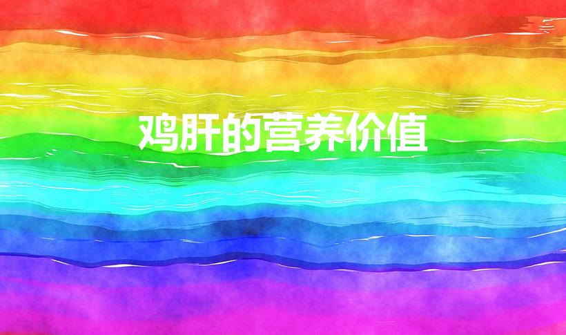 鸡肝的营养价值（鸡肝的营养价值及危害）
