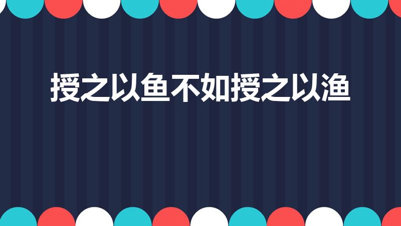 授之以鱼不如授之以渔（授人以鱼不如授之以渔是什么意思）