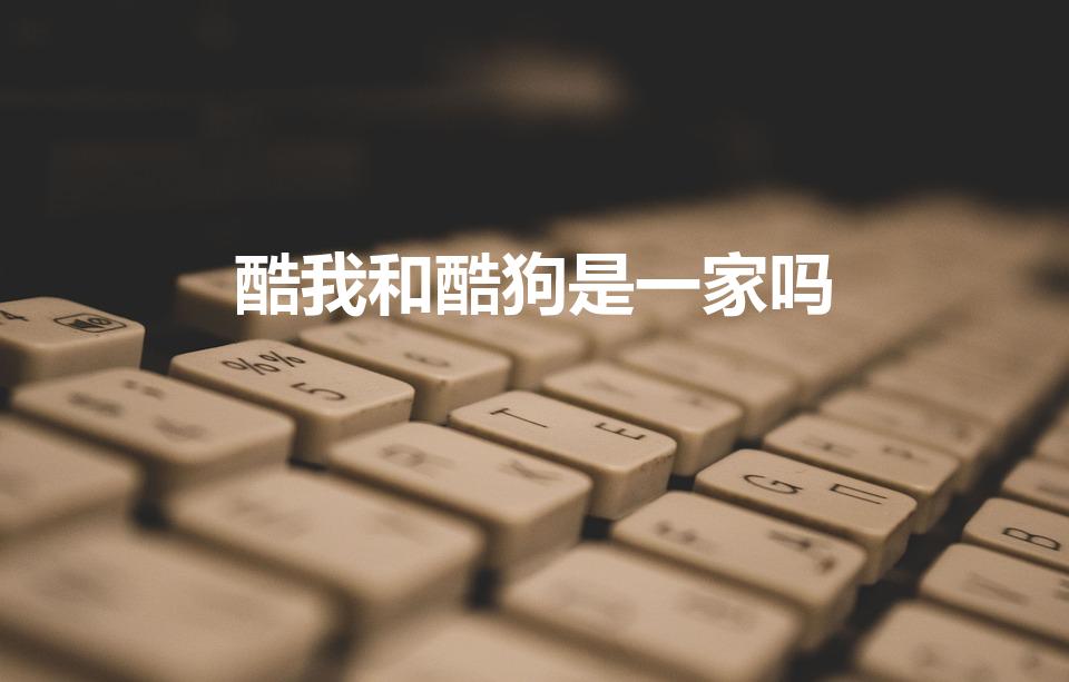 酷我和酷狗是一家吗（酷狗和酷我什么关系）