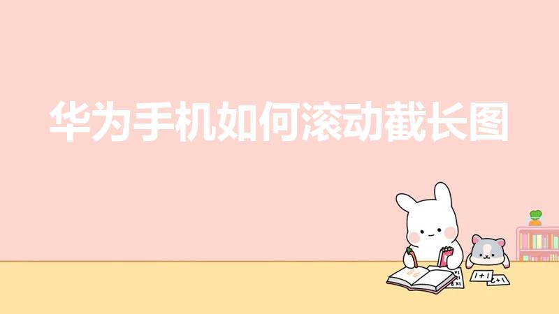 华为手机如何滚动截长图（华为手机如何滚动截屏）