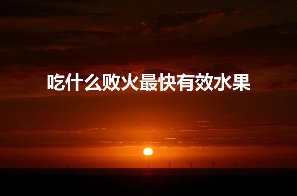 吃什么败火最快有效水果（吃什么水果败火最快）