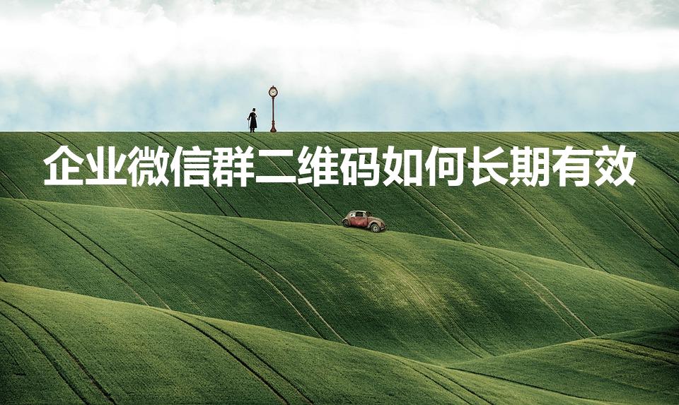 企业微信群二维码如何长期有效（微信群二维码怎么长期有效）