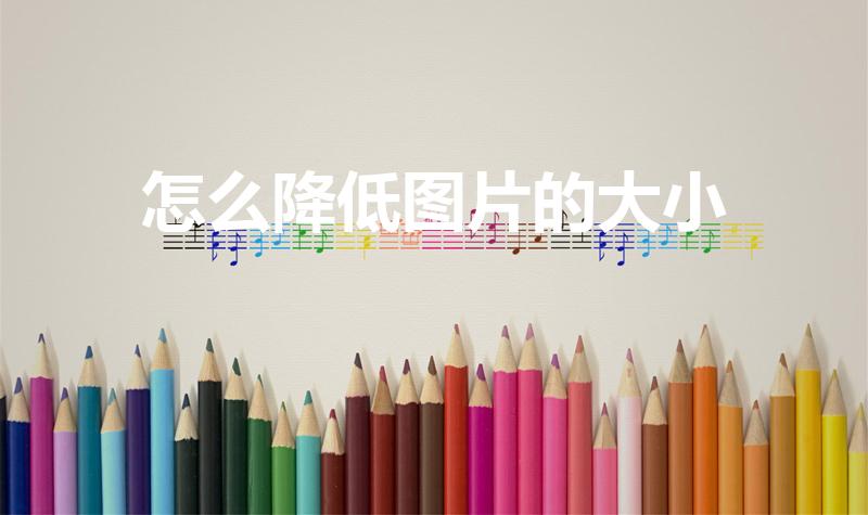 怎么降低图片的大小（怎么把图片压缩变小）
