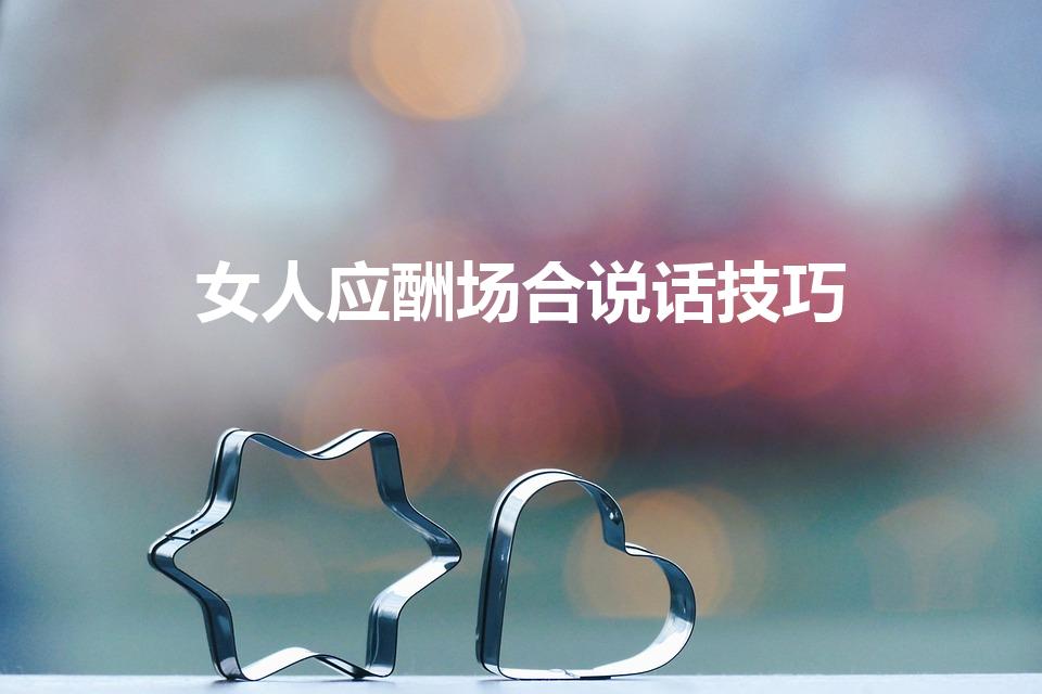 女人应酬场合说话技巧（女士应酬喝酒说话技巧）