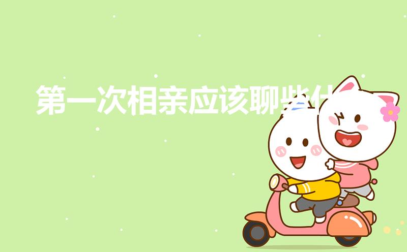 第一次相亲应该聊些什么（第一次相亲见面应该聊些什么）