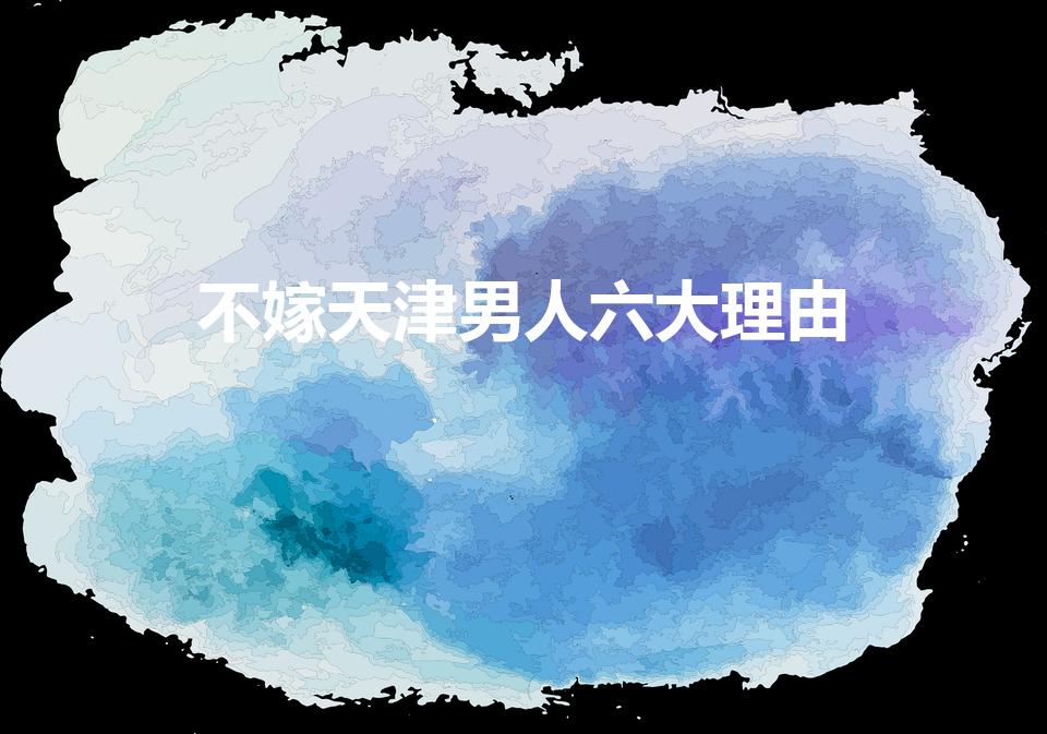 不嫁天津男人六大理由（男人只恋爱不结婚的六大借口）