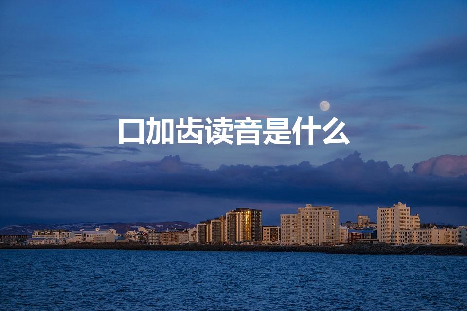 口加齿读音是什么（口和齿念什么）