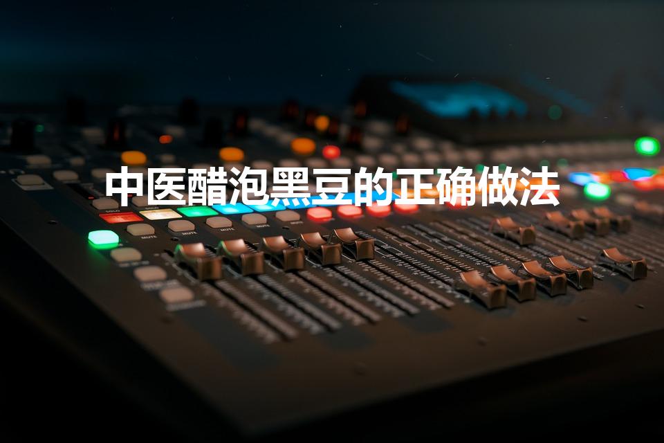 中医醋泡黑豆的正确做法（最正确的醋泡黑豆方法）