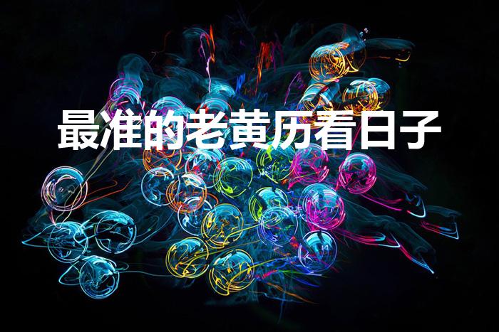 最准的老黄历看日子（老黄历哪个最准确）