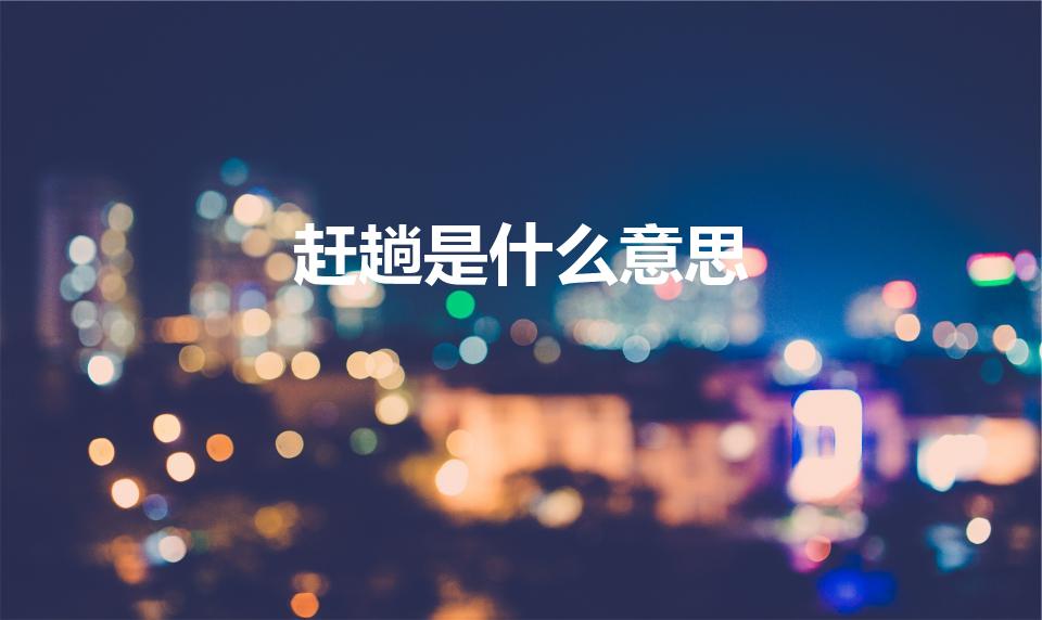 赶趟是什么意思（赶趟的意思赶趟的意思是什么）
