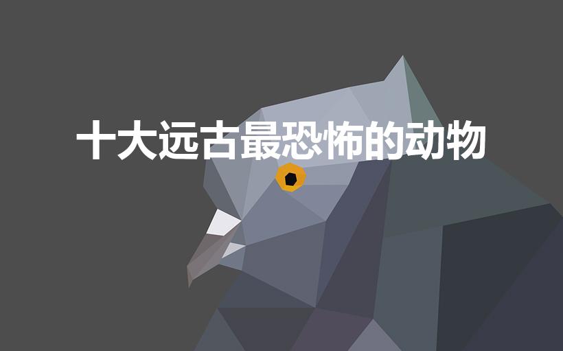 十大远古最恐怖的动物（史前十大恐怖生物）