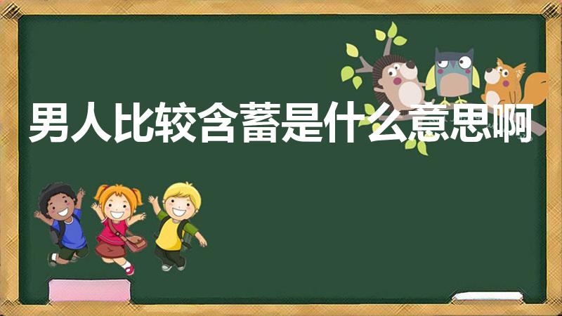 男人比较含蓄是什么意思啊（说人含蓄是什么意思）