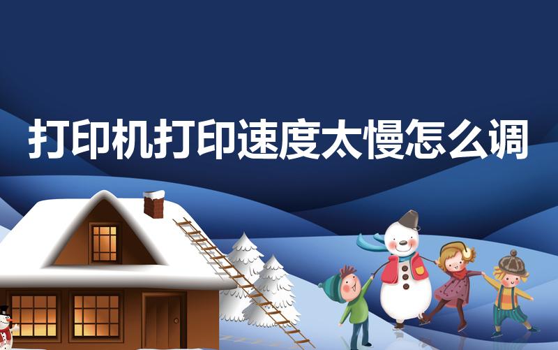 打印机打印速度太慢怎么调（打印机打印速度变慢了怎么办）
