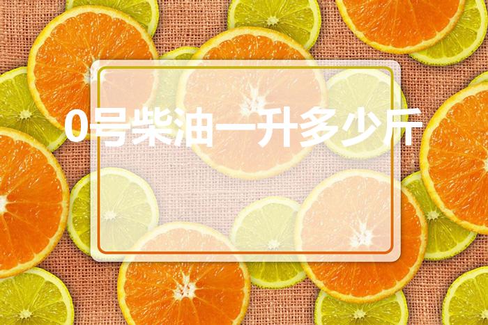 0号柴油一升多少斤（0号柴油一升是多少公斤）