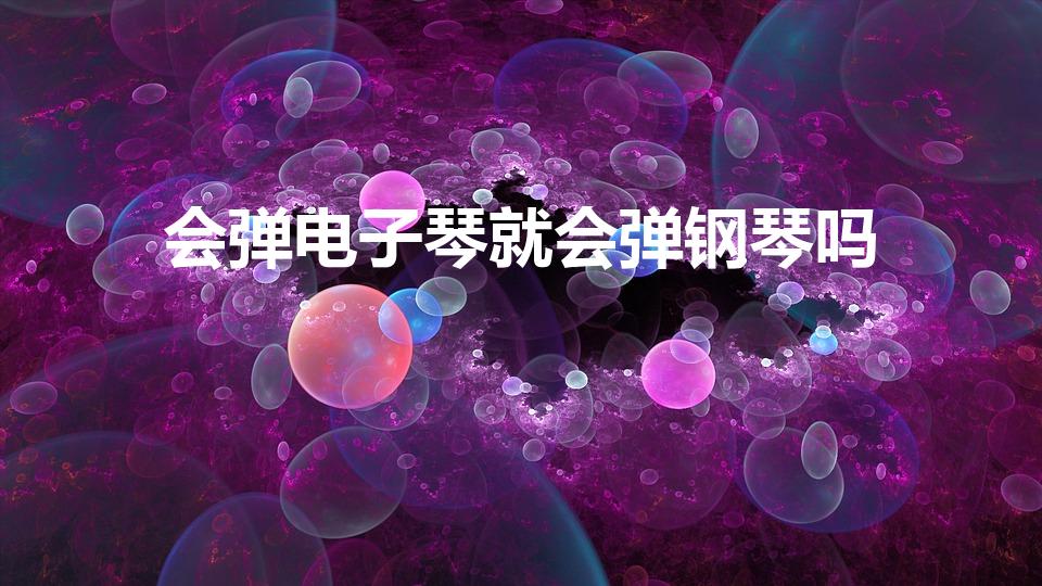 会弹电子琴就会弹钢琴吗（学会电子琴就会钢琴吗）