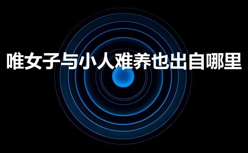 唯女子与小人难养也出自哪里（唯女子与小人难养也出自谁口）