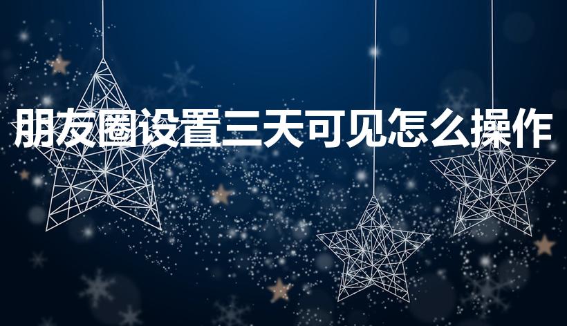朋友圈设置三天可见怎么操作（朋友圈怎么设置三天）