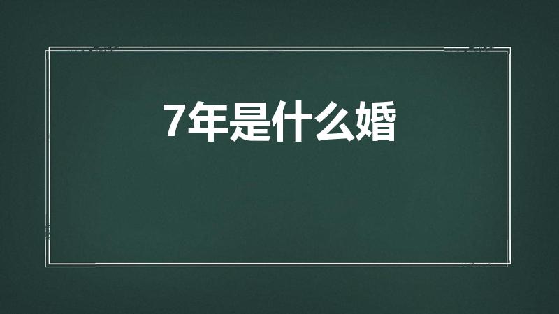 7年是什么婚（结婚七年是属于什么婚）