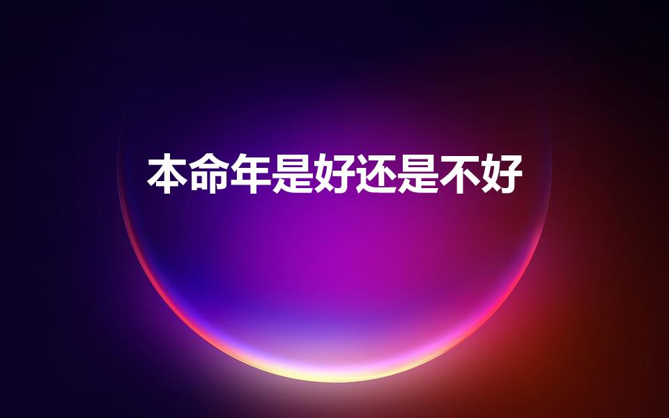 本命年是好还是不好（本命年的人命运是好还是不好）