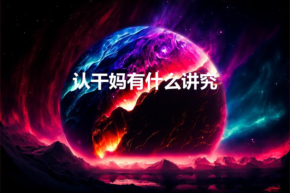 认干妈有什么讲究（干妈认了有什么讲究）