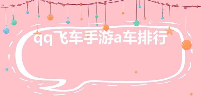 qq飞车手游a车排行（qq飞车手游哪个A车最好用）