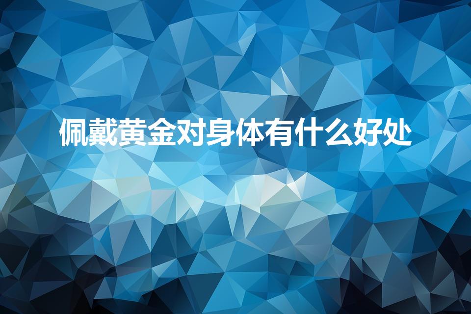 佩戴黄金对身体有什么好处（带黄金对身体有什么好处）