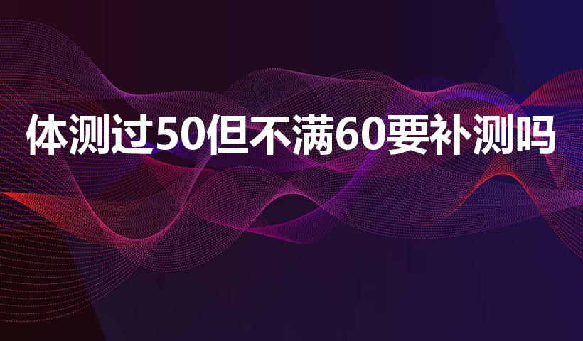 体测过50但不满60要补测吗