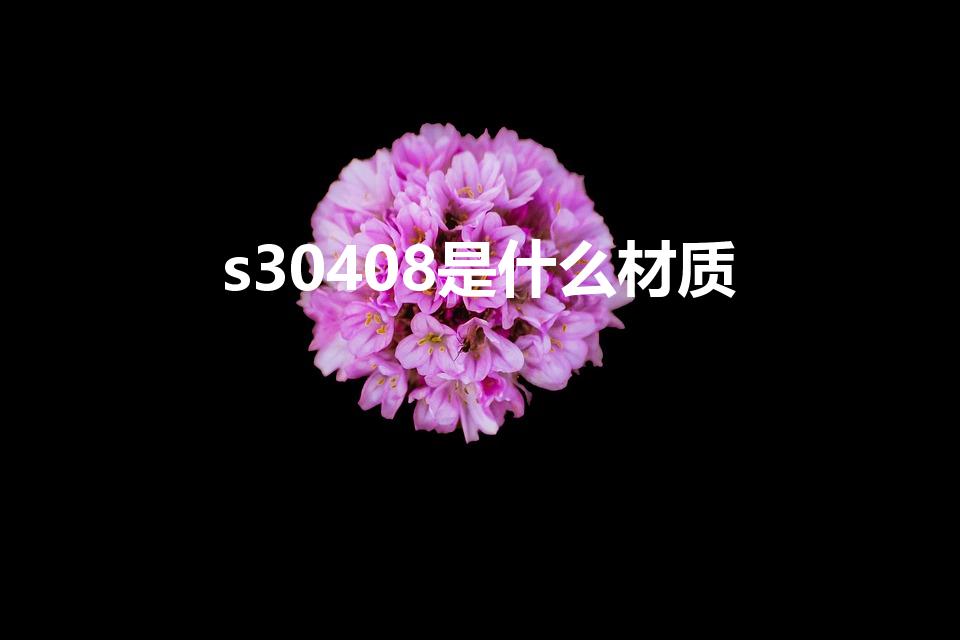 s30408是什么材质（S30408是属于什么钢材）