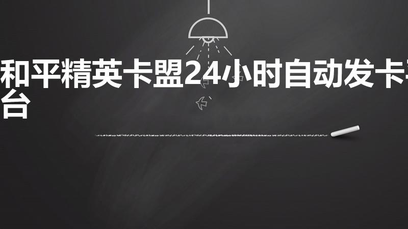 和平精英卡盟24小时自动发卡平台（和平精英辅助自动发卡）
