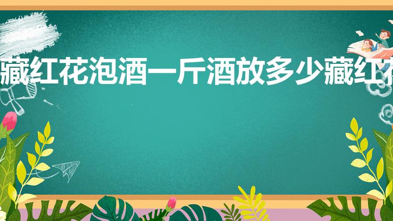 藏红花泡酒一斤酒放多少藏红花（一斤白酒泡几克藏红花）
