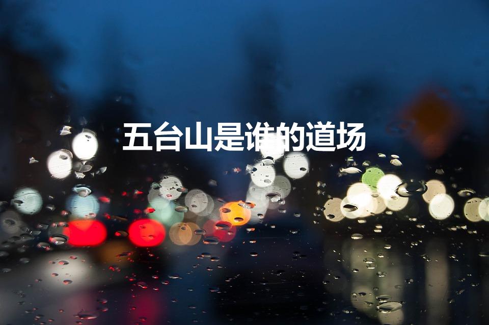 五台山是谁的道场（五台山是哪位菩萨的道场）