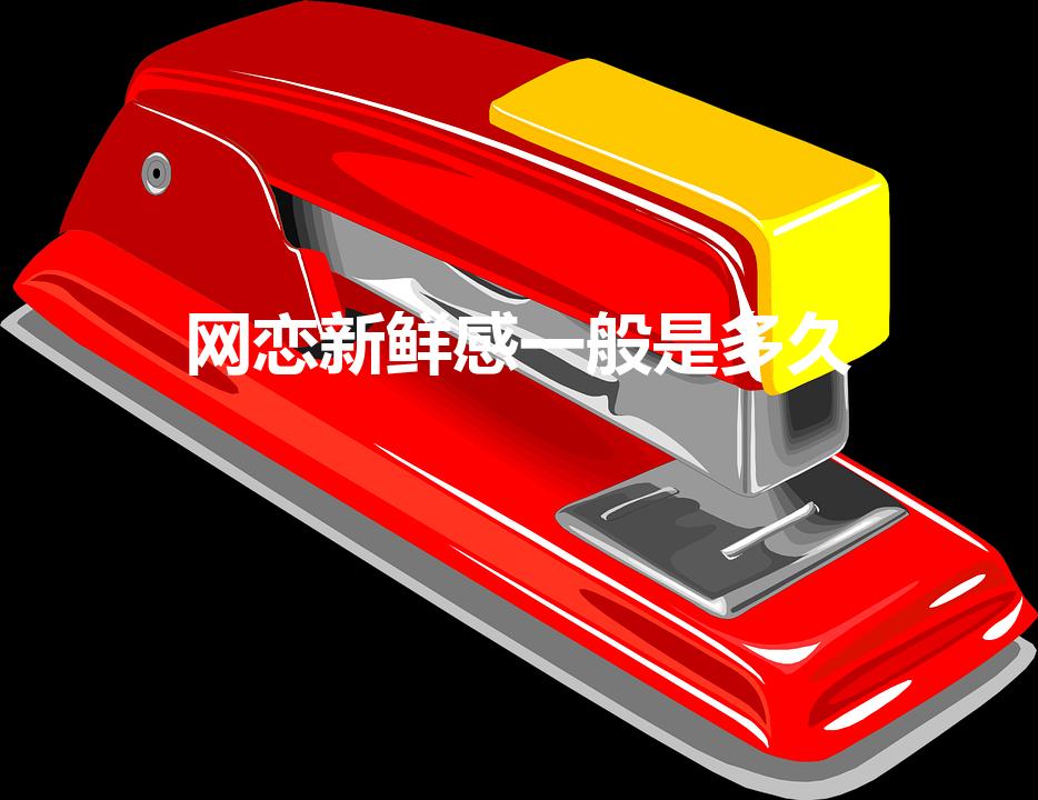 网恋新鲜感一般是多久（网友的新鲜感是多少天）