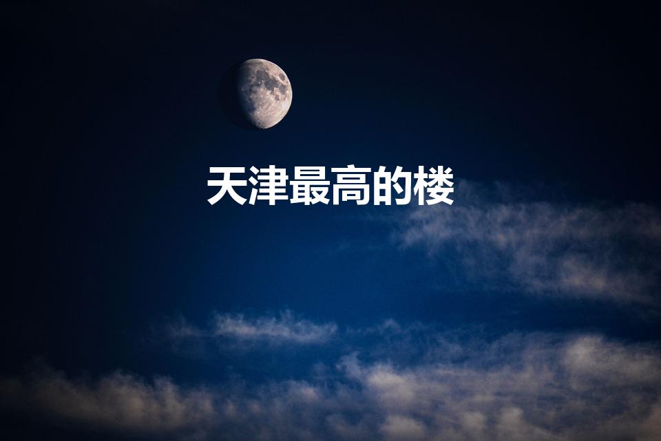 天津最高的楼（天津最高的楼117大厦）