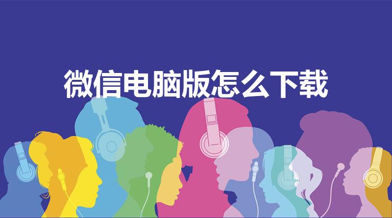 微信电脑版怎么下载（电脑上下载微信怎么下载）