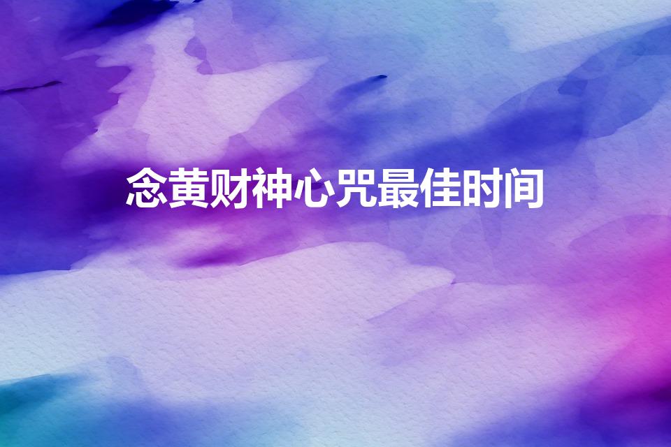 念黄财神心咒最佳时间（黄财神心咒必须天天念吗）