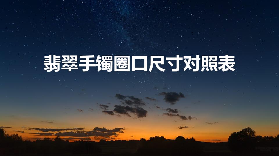 翡翠手镯圈口尺寸对照表（镯子尺寸对照表 圈口是什么）