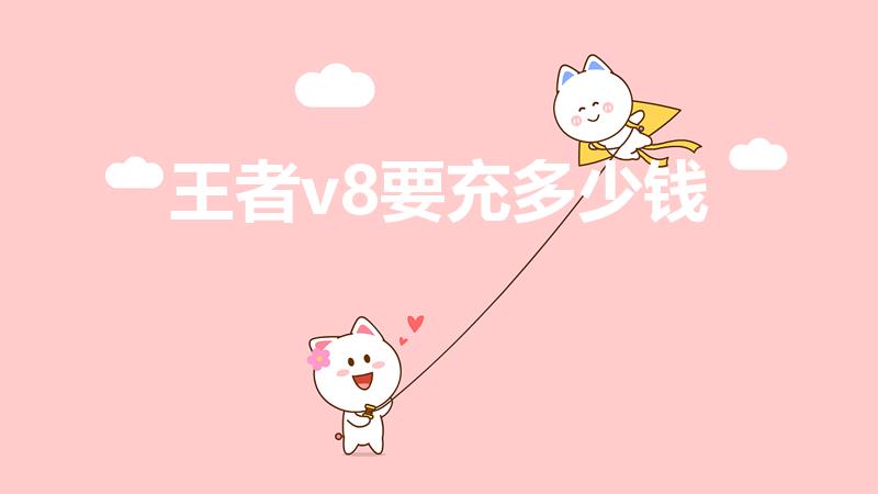 王者v8要充多少钱（王者v8要充多少）