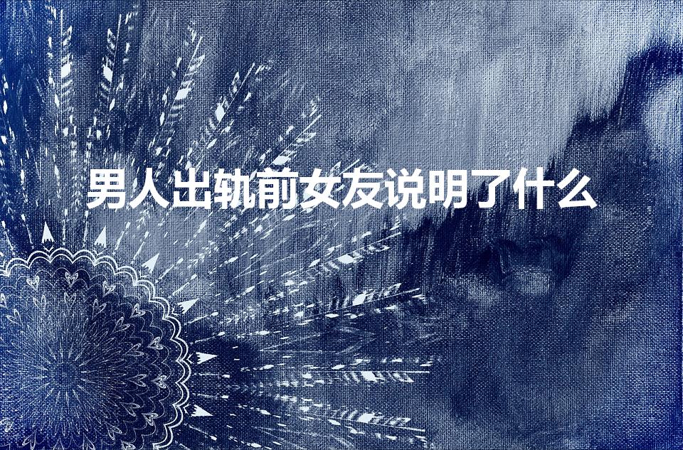 男人出轨前女友说明了什么（出轨前女友有什么征兆）